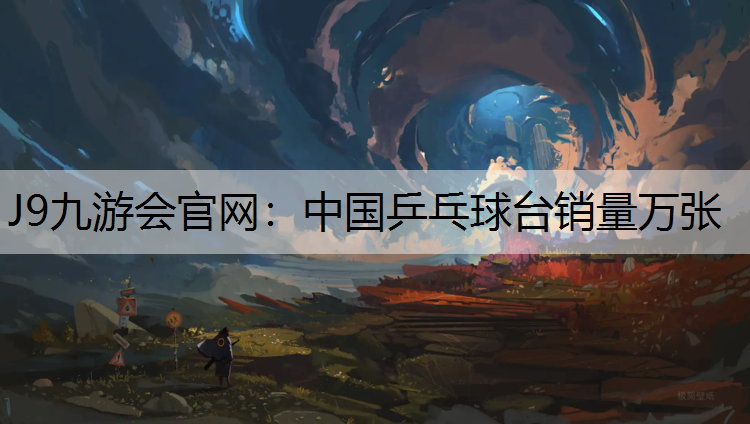 J9九游会官网：中国乒乓球台销量万张