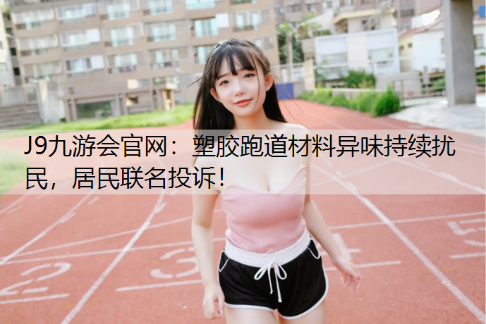 塑胶跑道材料异味持续扰民，居民联名投诉！
