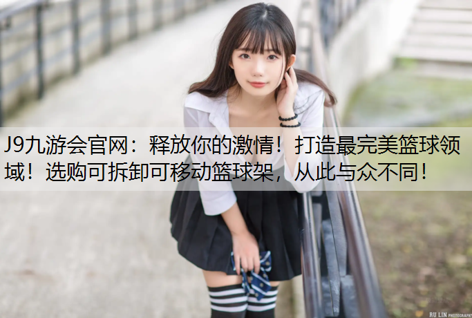 释放你的激情！打造最完美篮球领域！选购可拆卸可移动篮球架，从此与众不同！